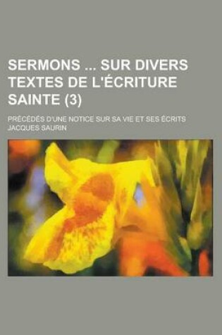 Cover of Sermons Sur Divers Textes de L'Ecriture Sainte (3); Precedes D'Une Notice Sur Sa Vie Et Ses Ecrits