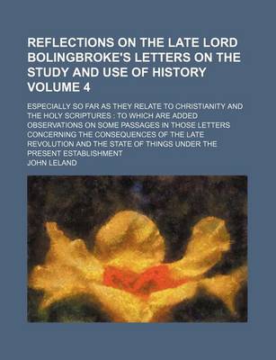 Book cover for Reflections on the Late Lord Bolingbroke's Letters on the Study and Use of History Volume 4; Especially So Far as They Relate to Christianity and the Holy Scriptures to Which Are Added Observations on Some Passages in Those Letters Concerning the Consequen