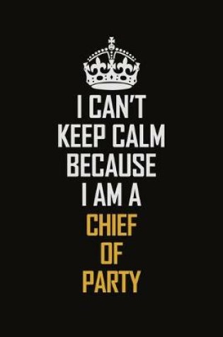 Cover of I Can't Keep Calm Because I Am A Chief Of Party