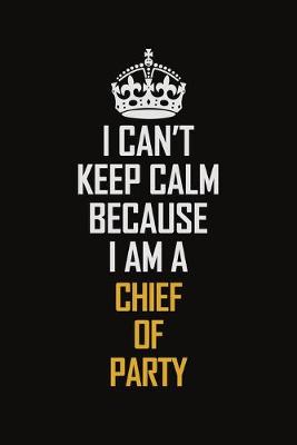 Book cover for I Can't Keep Calm Because I Am A Chief Of Party