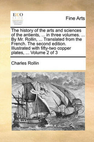 Cover of The History of the Arts and Sciences of the Antients, ... in Three Volumes. ... by Mr. Rollin, ... Translated from the French. the Second Edition. Illustrated with Fifty-Two Copper Plates, ... Volume 2 of 3