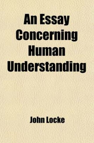 Cover of An Essay Concerning Human Understanding (Volume 1); To Which Are Now First Added, I. an Analysis of Mr. Locke's Doctrine of Ideas, on a Large Sheet.