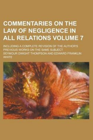 Cover of Commentaries on the Law of Negligence in All Relations; Including a Complete Revision of the Author's Previous Works on the Same Subject Volume 7