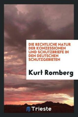 Cover of Die Rechtliche Natur Der Konzessionen Und Schutzbriefe in Den Deutschen ...