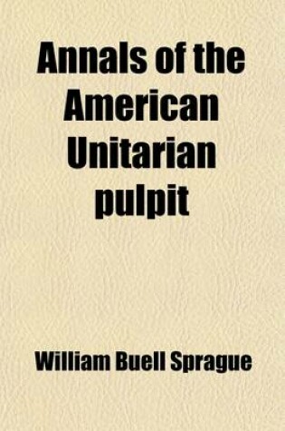 Cover of Annals of the American Unitarian Pulpit; Or, Commemorative Notices of Distinguished Clergymen of the Unitarian Denomination in the United States, from Its Commencement to the Close of the Year Eighteen Hundred and Fifty-Five