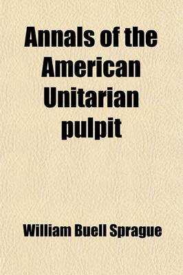 Book cover for Annals of the American Unitarian Pulpit; Or, Commemorative Notices of Distinguished Clergymen of the Unitarian Denomination in the United States, from Its Commencement to the Close of the Year Eighteen Hundred and Fifty-Five