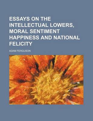 Book cover for Essays on the Intellectual Lowers, Moral Sentiment Happiness and National Felicity