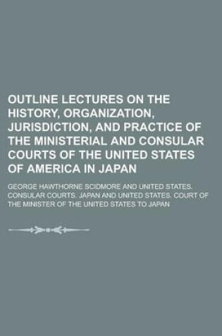 Cover of Outline Lectures on the History, Organization, Jurisdiction, and Practice of the Ministerial and Consular Courts of the United States of America in Japan