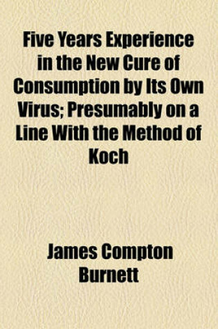 Cover of Five Years Experience in the New Cure of Consumption by Its Own Virus; Presumably on a Line with the Method of Koch