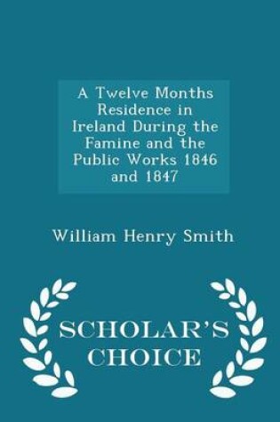 Cover of A Twelve Months Residence in Ireland During the Famine and the Public Works 1846 and 1847 - Scholar's Choice Edition