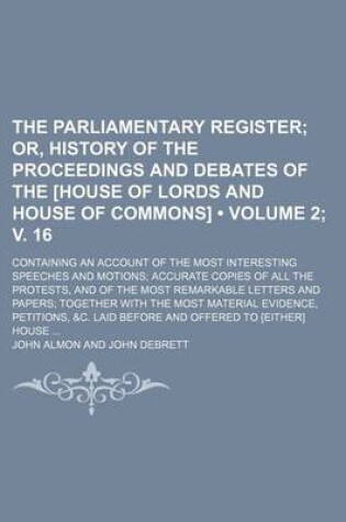 Cover of The Parliamentary Register (Volume 2; V. 16); Or, History of the Proceedings and Debates of the [House of Lords and House of Commons]. Containing an a