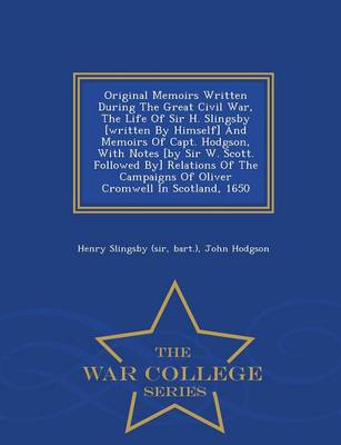 Book cover for Original Memoirs Written During the Great Civil War, the Life of Sir H. Slingsby [Written by Himself] and Memoirs of Capt. Hodgson, with Notes [By Sir W. Scott. Followed By] Relations of the Campaigns of Oliver Cromwell in Scotland, 1650 - War College Seri