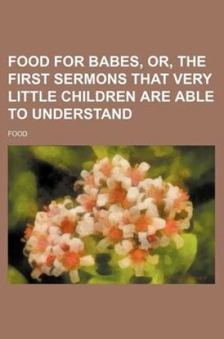 Cover of Food for Babes, Or, the First Sermons That Very Little Children Are Able to Understand