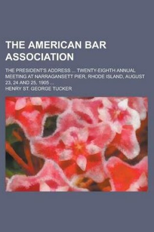 Cover of The American Bar Association; The President's Address ... Twenty-Eighth Annual Meeting at Narragansett Pier, Rhode Island, August 23, 24 and 25, 1905