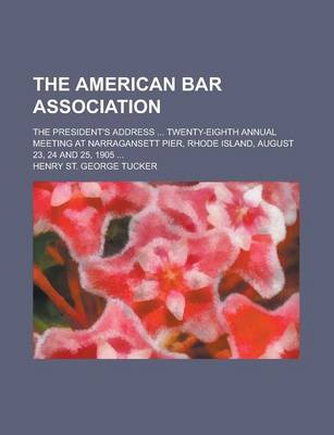 Book cover for The American Bar Association; The President's Address ... Twenty-Eighth Annual Meeting at Narragansett Pier, Rhode Island, August 23, 24 and 25, 1905