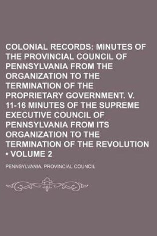 Cover of Colonial Records (Volume 2); Minutes of the Provincial Council of Pennsylvania from the Organization to the Termination of the Proprietary Government. V. 11-16 Minutes of the Supreme Executive Council of Pennsylvania from Its Organization to the Terminati