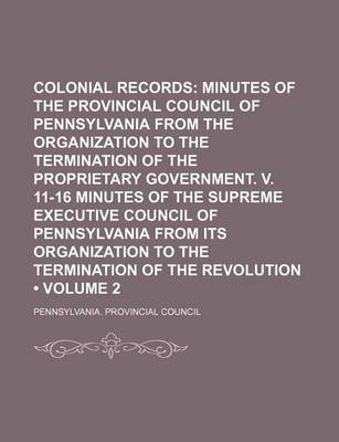 Book cover for Colonial Records (Volume 2); Minutes of the Provincial Council of Pennsylvania from the Organization to the Termination of the Proprietary Government. V. 11-16 Minutes of the Supreme Executive Council of Pennsylvania from Its Organization to the Terminati