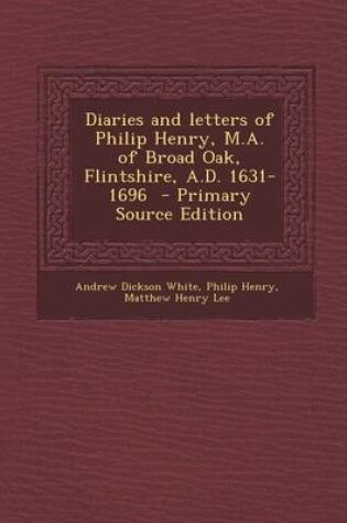 Cover of Diaries and Letters of Philip Henry, M.A. of Broad Oak, Flintshire, A.D. 1631-1696 - Primary Source Edition
