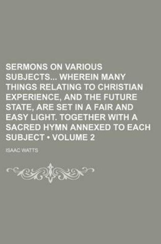 Cover of Sermons on Various Subjects Wherein Many Things Relating to Christian Experience, and the Future State, Are Set in a Fair and Easy Light. Together with a Sacred Hymn Annexed to Each Subject (Volume 2)