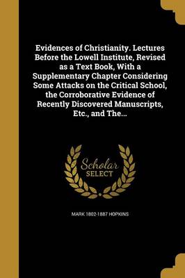 Book cover for Evidences of Christianity. Lectures Before the Lowell Institute, Revised as a Text Book, with a Supplementary Chapter Considering Some Attacks on the Critical School, the Corroborative Evidence of Recently Discovered Manuscripts, Etc., and The...