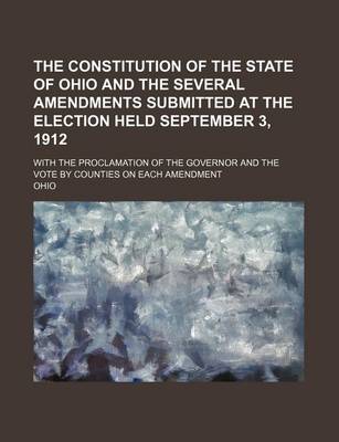 Book cover for The Constitution of the State of Ohio and the Several Amendments Submitted at the Election Held September 3, 1912; With the Proclamation of the Governor and the Vote by Counties on Each Amendment