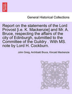 Book cover for Report on the Statements of the Lord Provost [I.E. K. MacKenzie] and Mr. A. Bruce, Respecting the Affairs of the City of Edinburgh, Submitted to the Committee of the Guildry . with Ms. Note by Lord H. Cockburn.