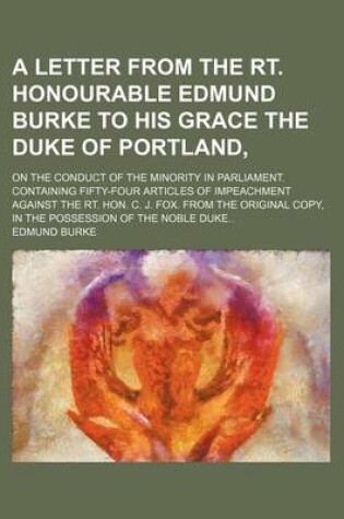 Cover of A Letter from the Rt. Honourable Edmund Burke to His Grace the Duke of Portland; On the Conduct of the Minority in Parliament. Containing Fifty-Four Articles of Impeachment Against the Rt. Hon. C. J. Fox. from the Original Copy, in the