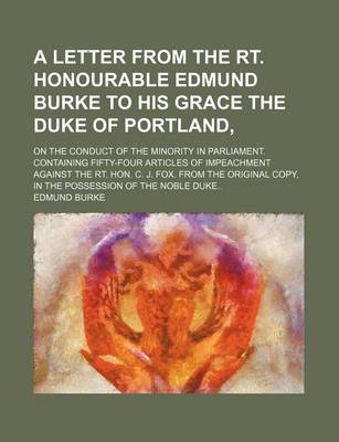 Book cover for A Letter from the Rt. Honourable Edmund Burke to His Grace the Duke of Portland; On the Conduct of the Minority in Parliament. Containing Fifty-Four Articles of Impeachment Against the Rt. Hon. C. J. Fox. from the Original Copy, in the