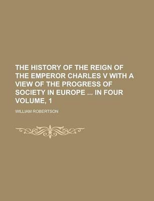 Book cover for The History of the Reign of the Emperor Charles V with a View of the Progress of Society in Europe in Four Volume, 1