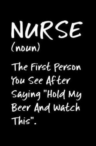 Cover of Nurse (Noun) the First Person You See After Saying Hold My Beer and Watch This.