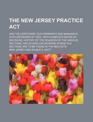 Book cover for The New Jersey Practice ACT; And the Centiorari, Quo Warranto and Mandamus Acts (Revisions of 1903) with Complete Notes of Decisions, History of the Sources of the Various Sections, and Schedules Showing Where Old Sections Are to Be Found in the New Acts