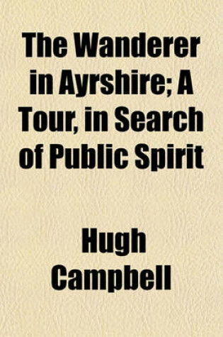Cover of The Wanderer in Ayrshire; A Tour, in Search of Public Spirit
