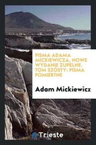 Cover of Pisma Adama Mickiewicza, Nowe Wydanie Zupelne. Tom Szosty