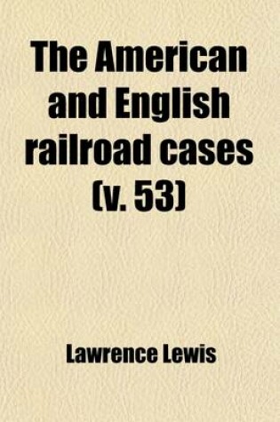 Cover of The American and English Railroad Cases (Volume 53); A Collection of All the Railroad Cases in the Courts of Last Resort in America and England