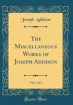 Book cover for The Miscellaneous Works of Joseph Addison, Vol. 2 of 4 (Classic Reprint)