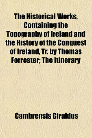 Cover of The Historical Works, Containing the Topography of Ireland and the History of the Conquest of Ireland, Tr. by Thomas Forrester; The Itinerary