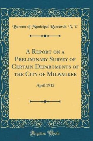 Cover of A Report on a Preliminary Survey of Certain Departments of the City of Milwaukee: April 1913 (Classic Reprint)