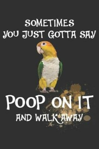 Cover of Sometimes You Just Gotta Say Poop On It And Walk Away Caique Notebook Journal