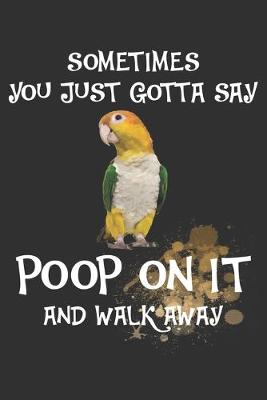 Book cover for Sometimes You Just Gotta Say Poop On It And Walk Away Caique Notebook Journal