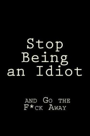 Cover of Stop Being an Idiot and Go the F*ck Away