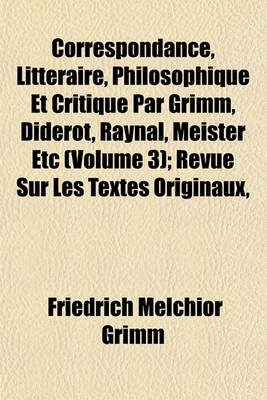 Book cover for Correspondance, Litteraire, Philosophique Et Critique Par Grimm, Diderot, Raynal, Meister Etc (Volume 3); Revue Sur Les Textes Originaux,