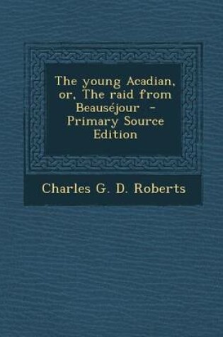 Cover of The Young Acadian, Or, the Raid from Beausejour - Primary Source Edition