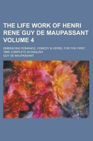 Cover of The Life Work of Henri Rene Guy de Maupassant; Embracing Romance, Comedy & Verse, for the First Time Complete in English Volume 4