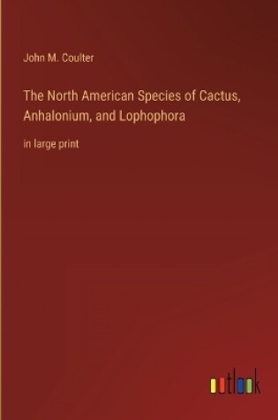 Cover of The North American Species of Cactus, Anhalonium, and Lophophora