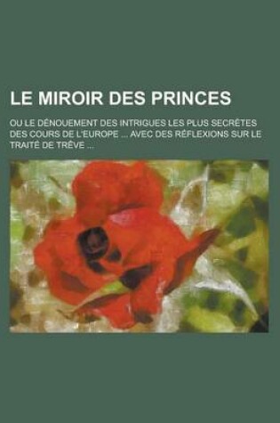 Cover of Le Miroir Des Princes; Ou Le Denouement Des Intrigues Les Plus Secretes Des Cours de L'Europe ... Avec Des Reflexions Sur Le Traite de Treve ...