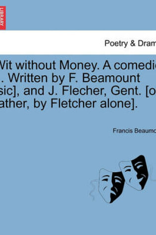 Cover of Wit Without Money. a Comedie ... Written by F. Beamount [Sic], and J. Flecher, Gent. [Or Rather, by Fletcher Alone].