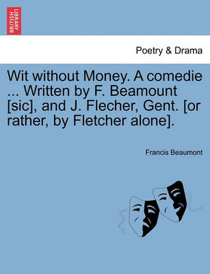 Book cover for Wit Without Money. a Comedie ... Written by F. Beamount [Sic], and J. Flecher, Gent. [Or Rather, by Fletcher Alone].