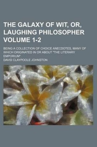 Cover of The Galaxy of Wit, Or, Laughing Philosopher Volume 1-2; Being a Collection of Choice Anecdotes, Many of Which Originated in or about "The Literary Emporium."