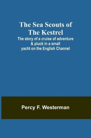 Cover of The Sea Scouts of the Kestrel;The story of a cruise of adventure & pluck in a small yacht on the English Channel