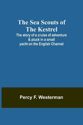 Book cover for The Sea Scouts of the Kestrel;The story of a cruise of adventure & pluck in a small yacht on the English Channel